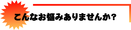 こんなお悩みありませんか？